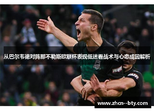从巴尔韦德对阵那不勒斯欧联杯表现低迷看战术与心态成因解析 从巴尔韦德对阵那不勒斯欧联杯表现低迷看战术与心态成因解析