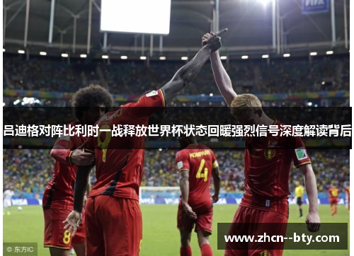 吕迪格对阵比利时一战释放世界杯状态回暖强烈信号深度解读背后