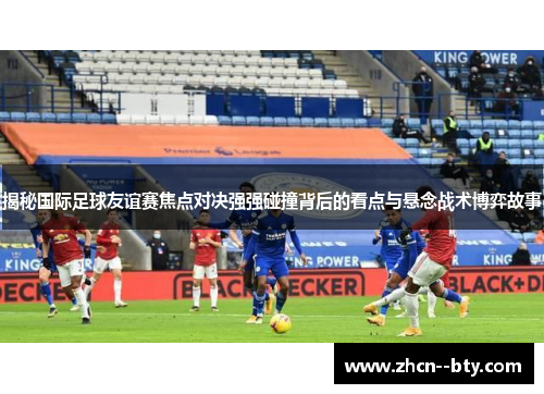 揭秘国际足球友谊赛焦点对决强强碰撞背后的看点与悬念战术博弈故事