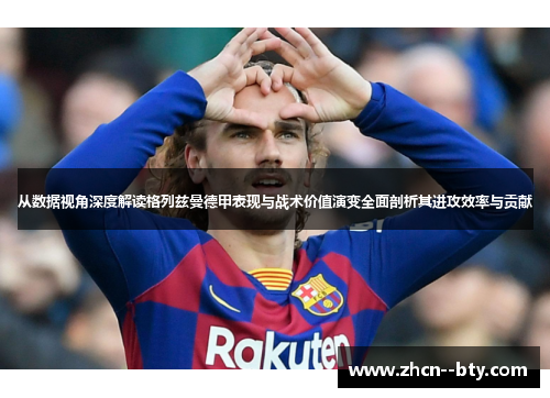 从数据视角深度解读格列兹曼德甲表现与战术价值演变全面剖析其进攻效率与贡献
