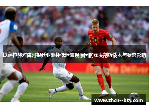 以萨拉赫对阵阿根廷亚洲杯低迷表现原因的深度剖析战术与状态影响