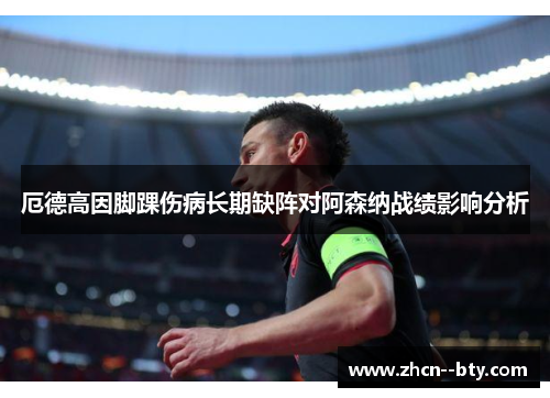 厄德高因脚踝伤病长期缺阵对阿森纳战绩影响分析