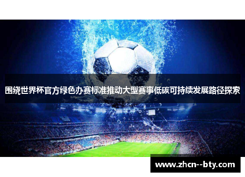 围绕世界杯官方绿色办赛标准推动大型赛事低碳可持续发展路径探索