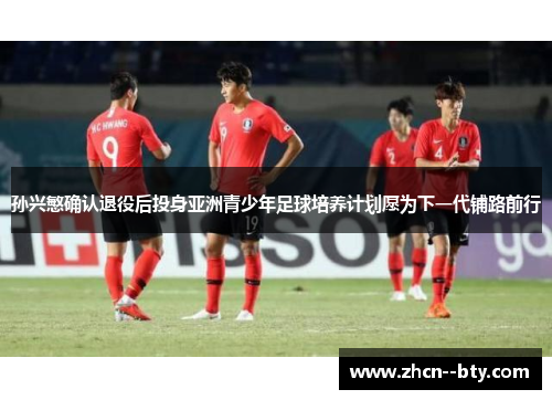 孙兴慜确认退役后投身亚洲青少年足球培养计划愿为下一代铺路前行 孙兴慜确认退役后投身亚洲青少年足球培养计划愿为下一代铺路前行