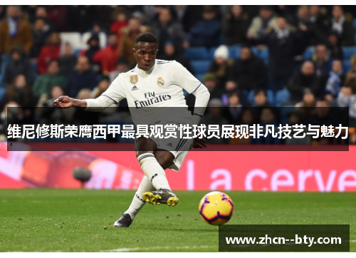 维尼修斯荣膺西甲最具观赏性球员展现非凡技艺与魅力