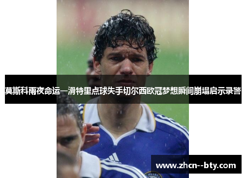 莫斯科雨夜命运一滑特里点球失手切尔西欧冠梦想瞬间崩塌启示录警