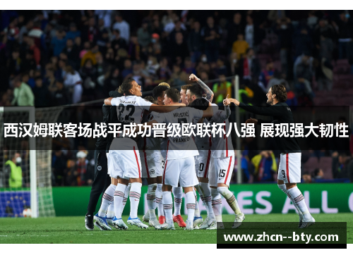 西汉姆联客场战平成功晋级欧联杯八强 展现强大韧性 西汉姆联客场战平成功晋级欧联杯八强 展现强大韧性