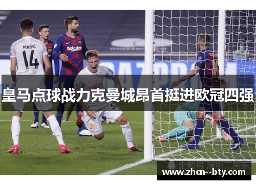 皇马点球战力克曼城昂首挺进欧冠四强 皇马点球战力克曼城昂首挺进欧冠四强