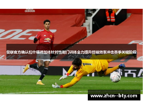 曼联官方确认拉什福德加练针对性射门训练全力提升终结效率冲击赛季关键阶段 曼联官方确认拉什福德加练针对性射门训练全力提升终结效率冲击赛季关键阶段