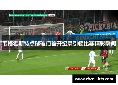韦格霍斯特点球破门首开纪录引领比赛精彩瞬间 韦格霍斯特点球破门首开纪录引领比赛精彩瞬间