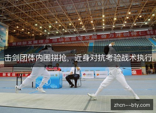 击剑团体内围拼抢，近身对抗考验战术执行